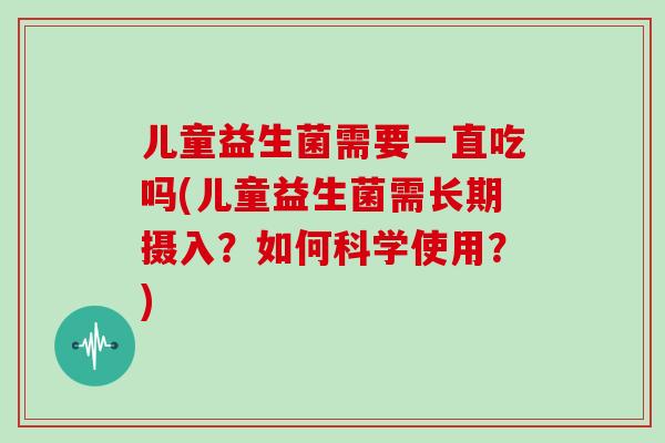 儿童益生菌需要一直吃吗(儿童益生菌需长期摄入？如何科学使用？)