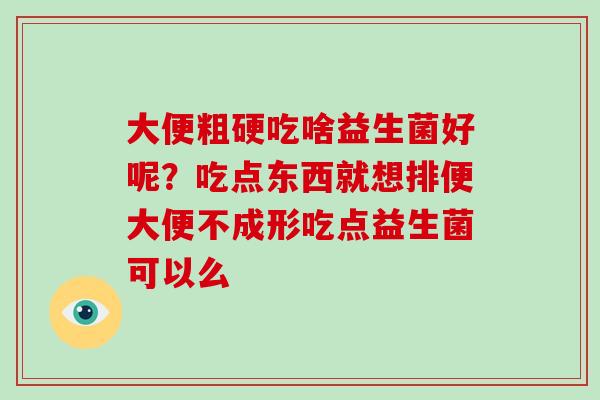 大便粗硬吃啥益生菌好呢？吃点东西就想排便大便不成形吃点益生菌可以么