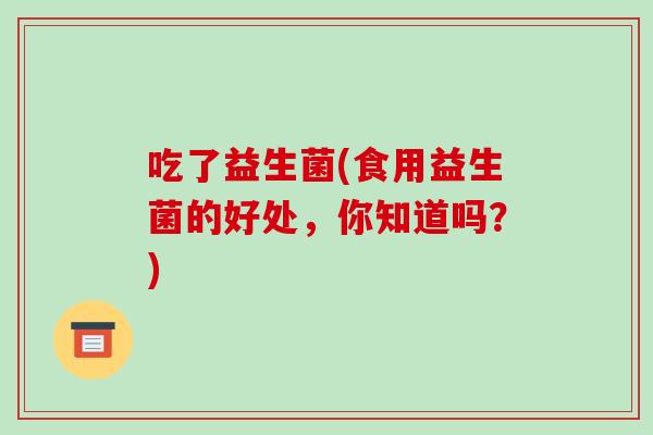 吃了益生菌(食用益生菌的好处，你知道吗？)
