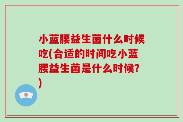 小蓝腰益生菌什么时候吃(合适的时间吃小蓝腰益生菌是什么时候？)