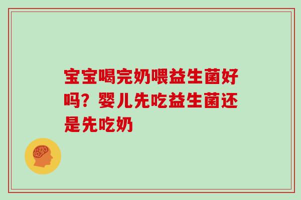 宝宝喝完奶喂益生菌好吗？婴儿先吃益生菌还是先吃奶