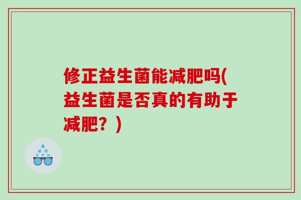 修正益生菌能减肥吗(益生菌是否真的有助于减肥？)
