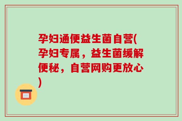 孕妇通便益生菌自营(孕妇专属，益生菌缓解便秘，自营网购更放心)