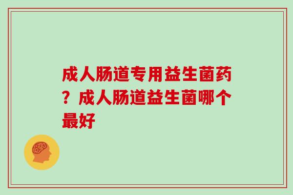 成人肠道专用益生菌药?成人肠道益生菌哪个好 成人肠道专用益生菌药?成人肠道益生菌哪个好
