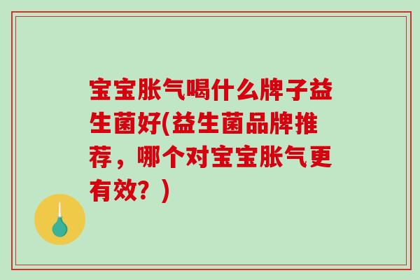 宝宝喝什么牌子益生菌好(益生菌品牌推荐，哪个对宝宝更有效？)