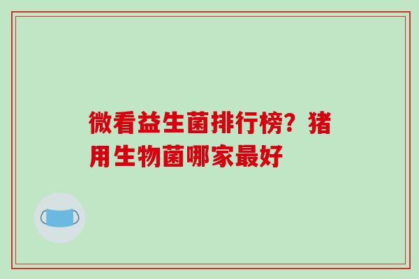 微看益生菌排行榜？猪用生物菌哪家最好