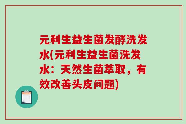 元利生益生菌发酵洗发水(元利生益生菌洗发水：天然生菌萃取，有效改善头皮问题)