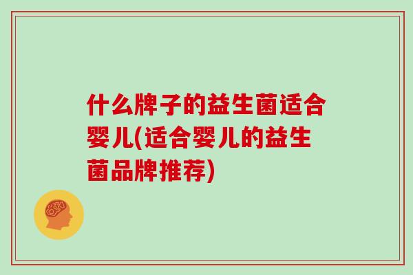 什么牌子的益生菌适合婴儿(适合婴儿的益生菌品牌推荐)