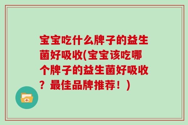 宝宝吃什么牌子的益生菌好吸收(宝宝该吃哪个牌子的益生菌好吸收？最佳品牌推荐！)