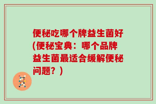 便秘吃哪个牌益生菌好(便秘宝典：哪个品牌益生菌最适合缓解便秘问题？)