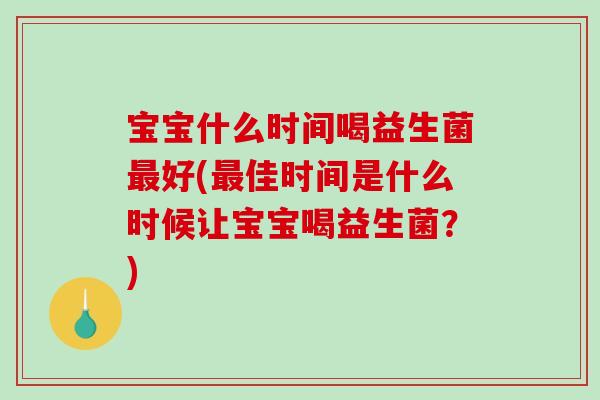 宝宝什么时间喝益生菌最好(最佳时间是什么时候让宝宝喝益生菌？)