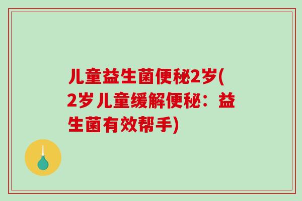 儿童益生菌2岁(2岁儿童缓解:益生菌有效帮手) 儿童益生菌2岁(2岁儿童缓解:益生菌有效帮手)