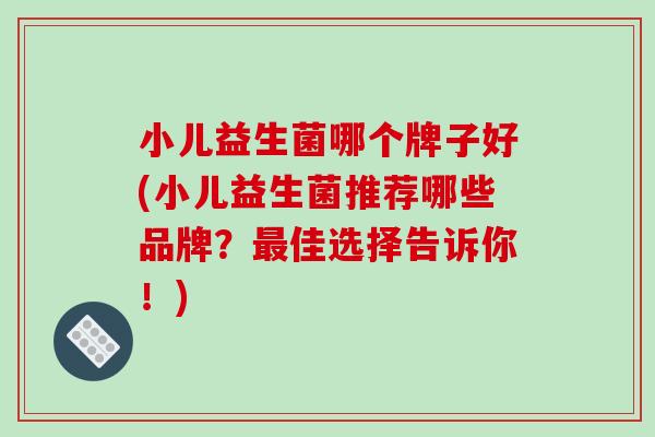 小儿益生菌哪个牌子好(小儿益生菌推荐哪些品牌？最佳选择告诉你！)