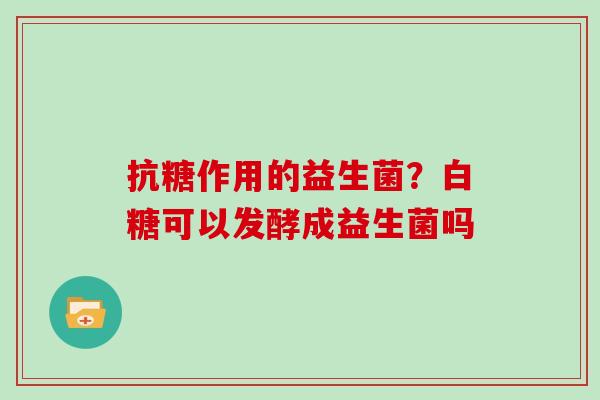 抗糖作用的益生菌？白糖可以发酵成益生菌吗