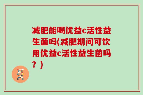 减肥能喝优益c活性益生菌吗(减肥期间可饮用优益c活性益生菌吗？)