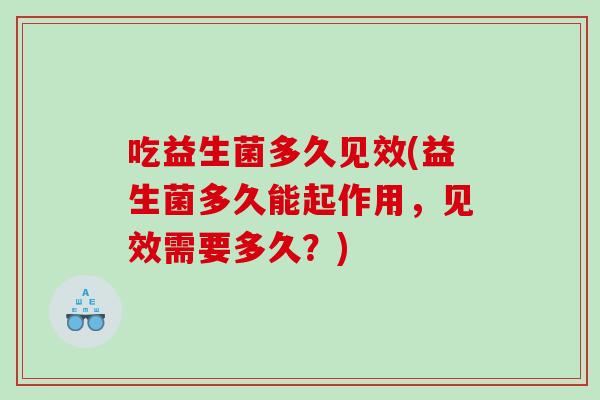 吃益生菌多久见效(益生菌多久能起作用，见效需要多久？)