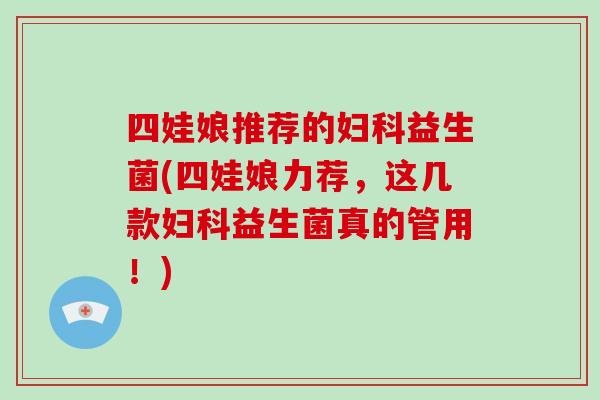 四娃娘推荐的妇科益生菌(四娃娘力荐，这几款妇科益生菌真的管用！)