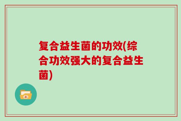 复合益生菌的功效(综合功效强大的复合益生菌)