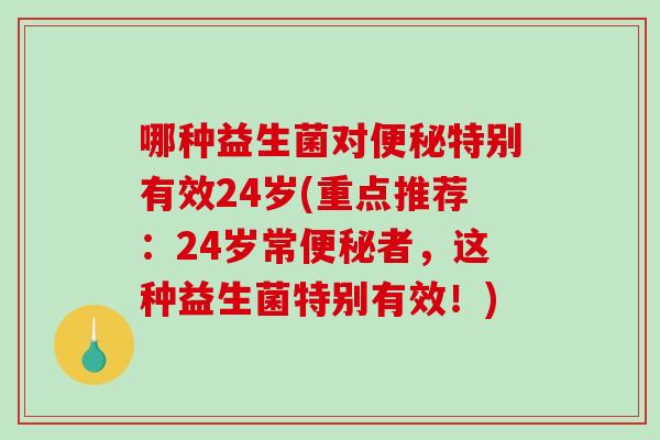哪种益生菌对便秘特别有效24岁(重点推荐：24岁常便秘者，这种益生菌特别有效！)