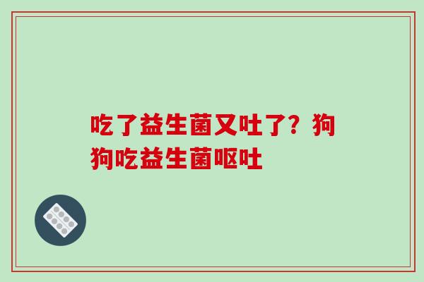 吃了益生菌又吐了?狗狗吃益生菌 吃了益生菌又吐了?狗狗吃益生菌
