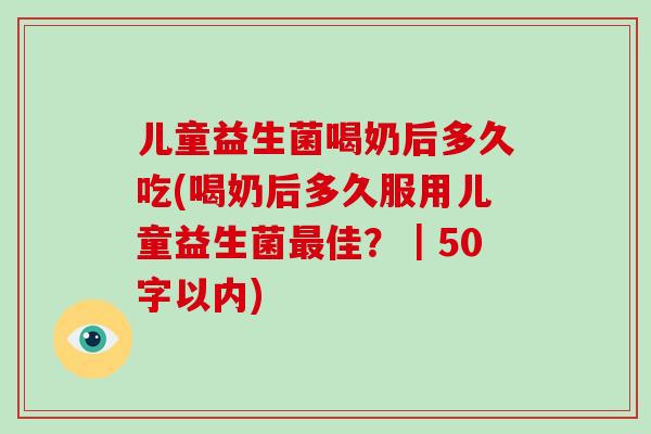 儿童益生菌喝奶后多久吃(喝奶后多久服用儿童益生菌最佳？