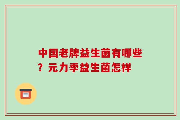 中国老牌益生菌有哪些?元力季益生菌怎样 中国老牌益生菌有哪些?元力季益生菌怎样