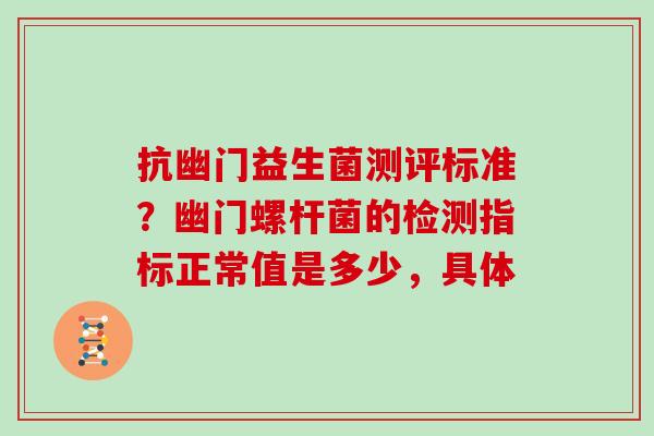 抗幽门益生菌测评标准?幽门螺杆菌的检测指标正常值是多少,具体 抗幽门益生菌测评标准?幽门螺杆菌的检测指标正常值是多少,具体