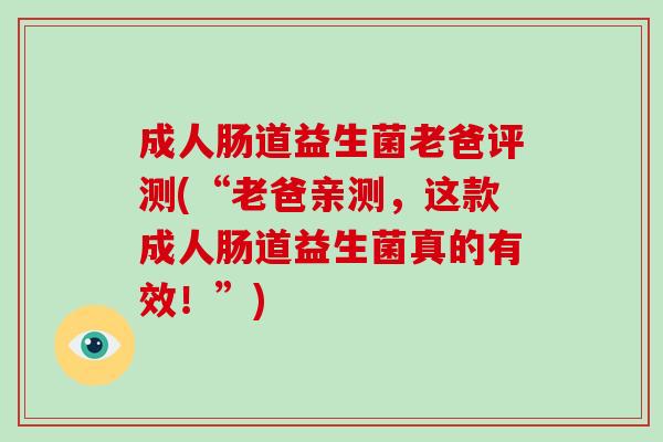 成人肠道益生菌老爸评测(“老爸亲测，这款成人肠道益生菌真的有效！”)