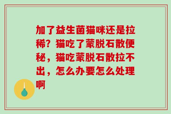 加了益生菌猫咪还是拉稀?猫吃了蒙脱石散,猫吃蒙脱石散拉不出,怎么办要怎么处理啊 加了益生菌猫咪还是拉稀?猫吃了蒙脱石散,猫吃蒙脱石散拉不出,怎么办要怎么处理啊