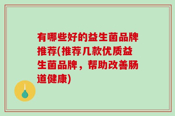 有哪些好的益生菌品牌推荐(推荐几款优质益生菌品牌，帮助改善肠道健康)