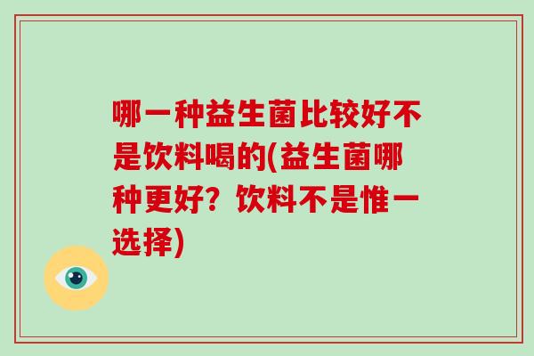 哪一种益生菌比较好不是饮料喝的(益生菌哪种更好?饮料不是惟一选择) 哪一种益生菌比较好不是饮料喝的(益生菌哪种更好?饮料不是惟一选择)
