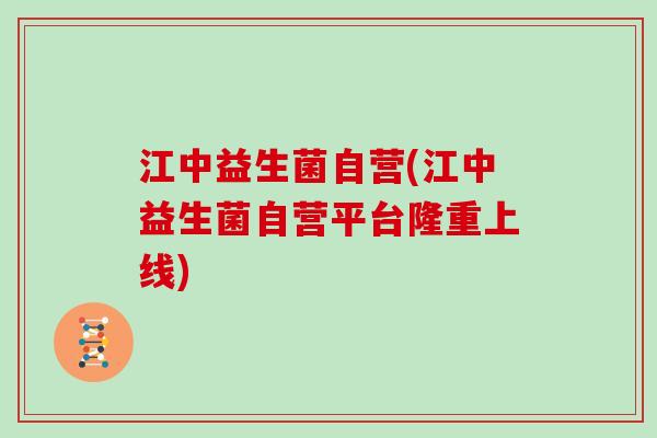 江中益生菌自营(江中益生菌自营平台隆重上线)