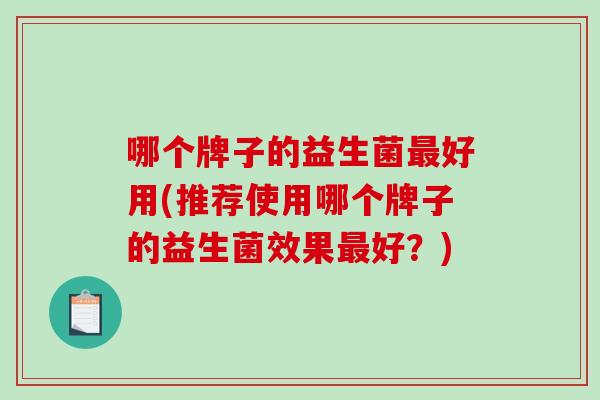 哪个牌子的益生菌最好用(推荐使用哪个牌子的益生菌效果最好？)