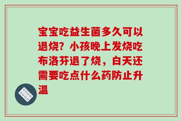 宝宝吃益生菌多久可以退烧？小孩晚上发烧吃布洛芬退了烧，白天还需要吃点什么药防止升温