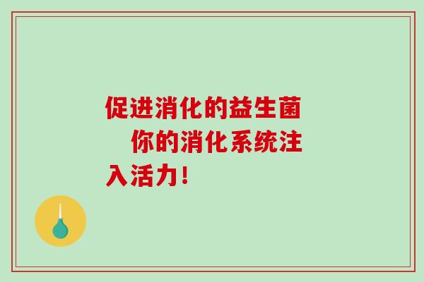 促进消化的益生菌     你的消化系统注入活力！