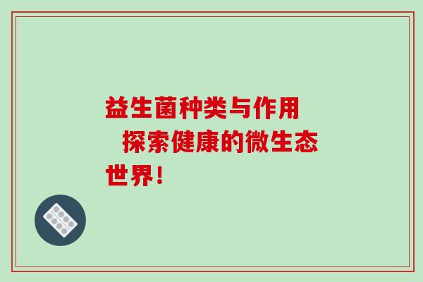 益生菌种类与作用    探索健康的微生态世界！