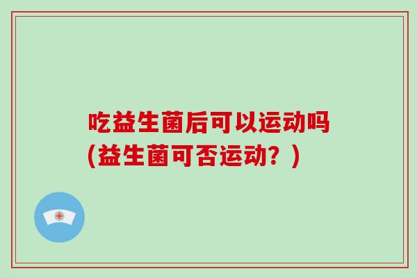 吃益生菌后可以运动吗(益生菌可否运动？)