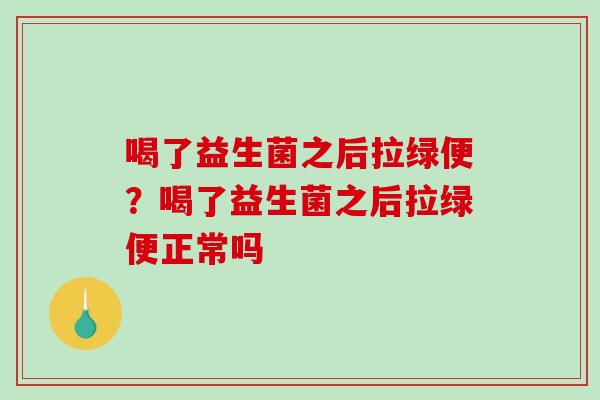 喝了益生菌之后拉绿便？喝了益生菌之后拉绿便正常吗