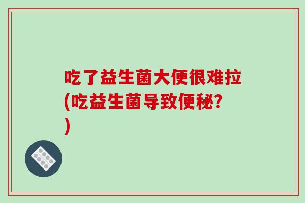 吃了益生菌大便很难拉(吃益生菌导致便秘？)