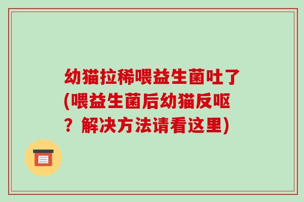幼猫拉稀喂益生菌吐了(喂益生菌后幼猫反呕？解决方法请看这里)