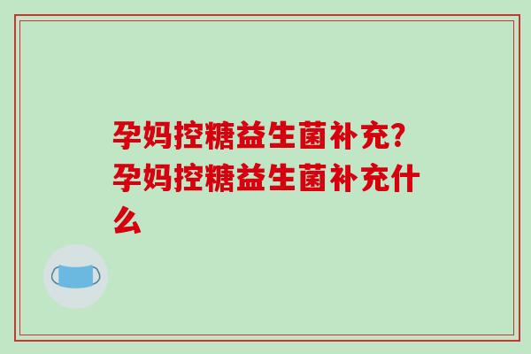 孕妈控糖益生菌补充？孕妈控糖益生菌补充什么