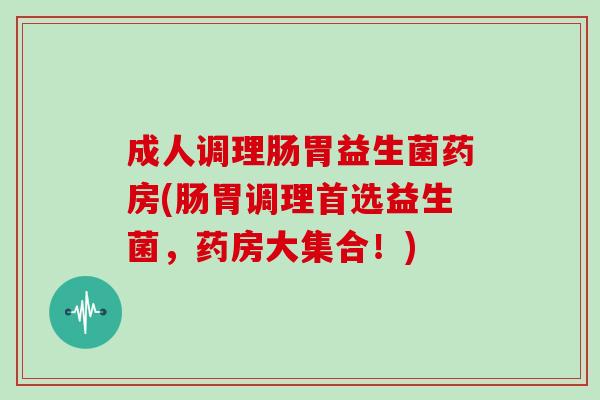 成人调理肠胃益生菌药房(肠胃调理首选益生菌，药房大集合！)