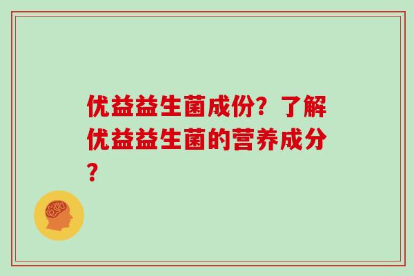 优益益生菌成份？了解优益益生菌的营养成分？