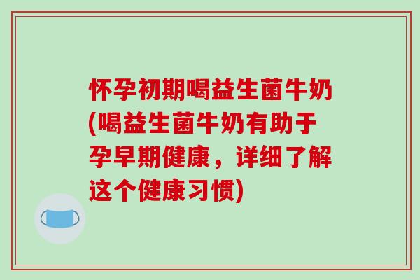怀孕初期喝益生菌牛奶(喝益生菌牛奶有助于孕早期健康,详细了解这个健康习惯) 怀孕初期喝益生菌牛奶(喝益生菌牛奶有助于孕早期健康,详细了解这个健康习惯)