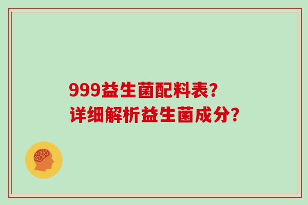 999益生菌配料表?详细解析益生菌成分? 999益生菌配料表?详细解析益生菌成分?