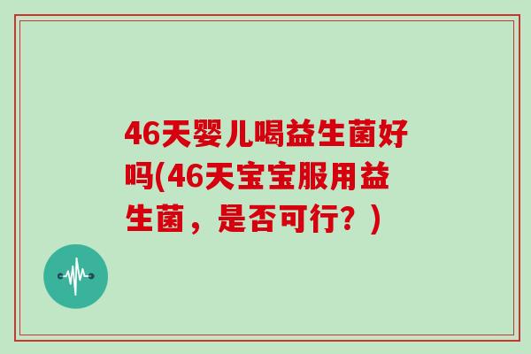 46天婴儿喝益生菌好吗(46天宝宝服用益生菌，是否可行？)