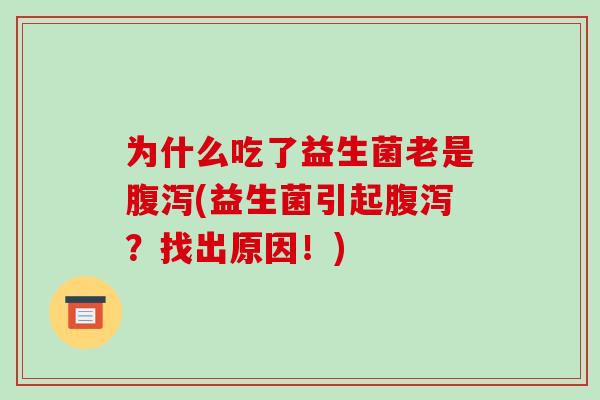 为什么吃了益生菌老是腹泻(益生菌引起腹泻？找出原因！)