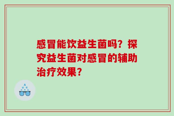 感冒能饮益生菌吗？探究益生菌对感冒的辅助治疗效果？