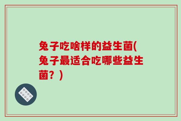 兔子吃啥样的益生菌(兔子最适合吃哪些益生菌？)
