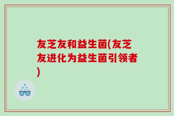 友芝友和益生菌(友芝友进化为益生菌引领者)